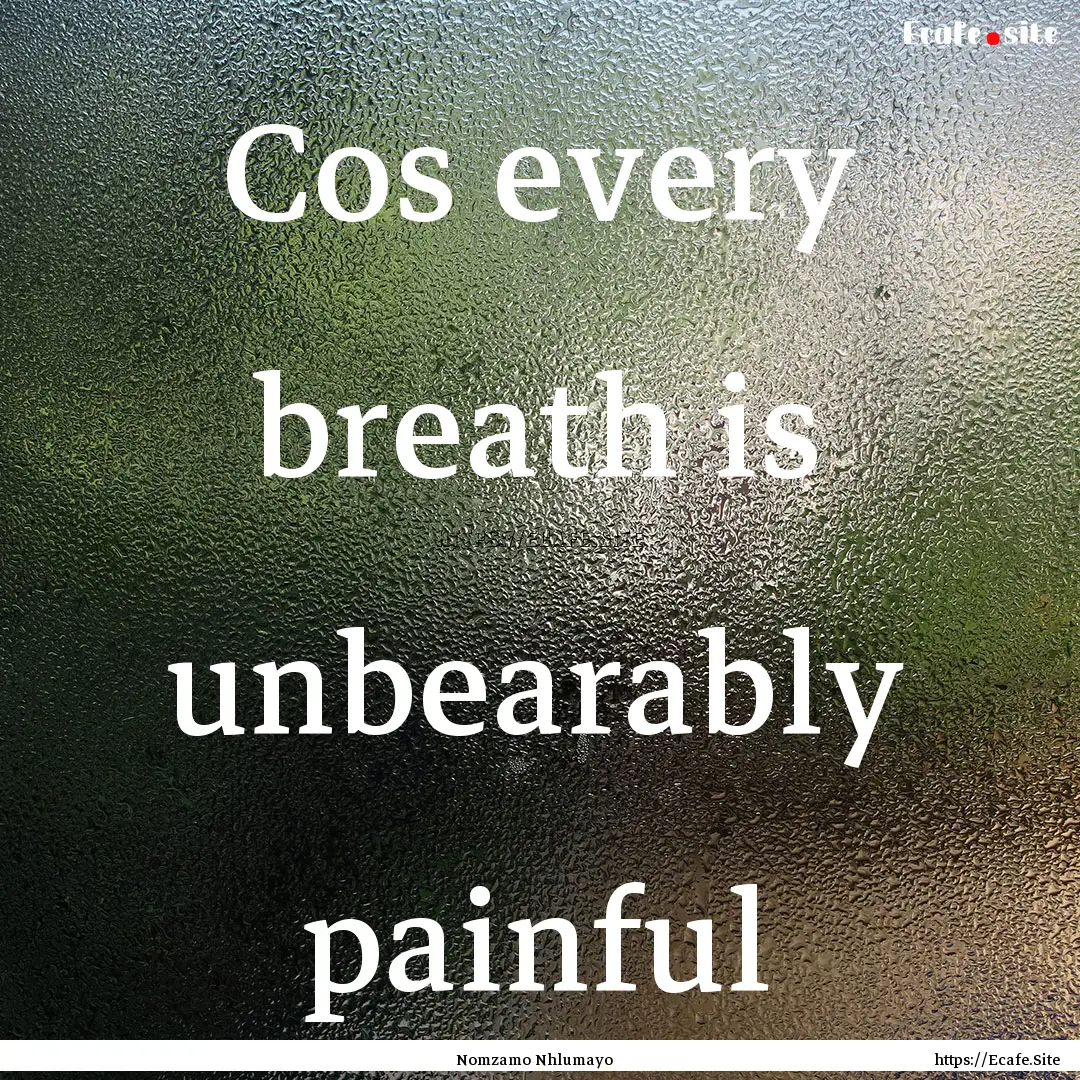 Cos every breath is unbearably painful : Quote by Nomzamo Nhlumayo