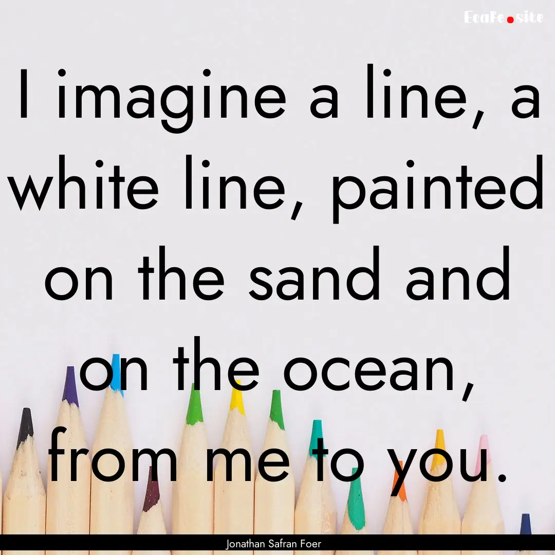 I imagine a line, a white line, painted on.... : Quote by Jonathan Safran Foer