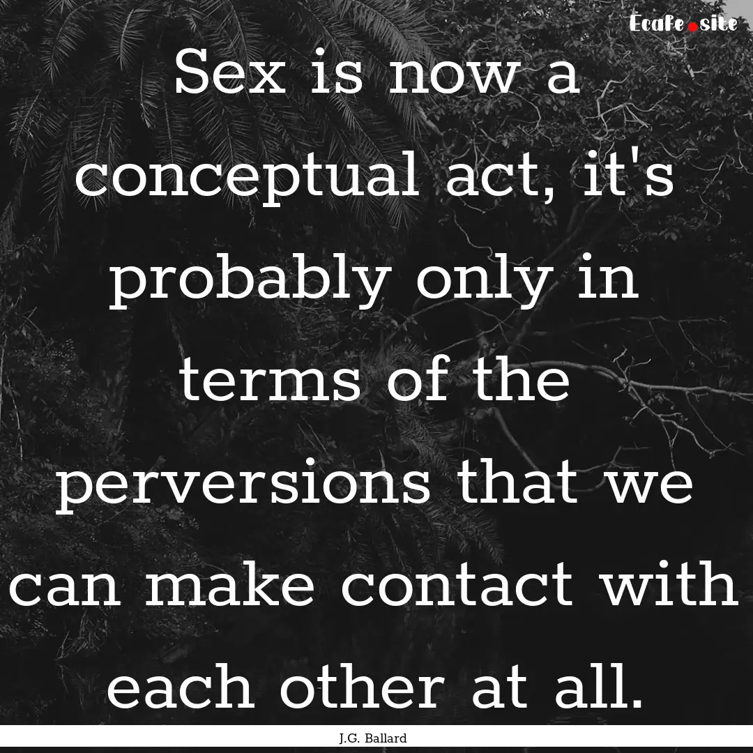 Sex is now a conceptual act, it's probably.... : Quote by J.G. Ballard