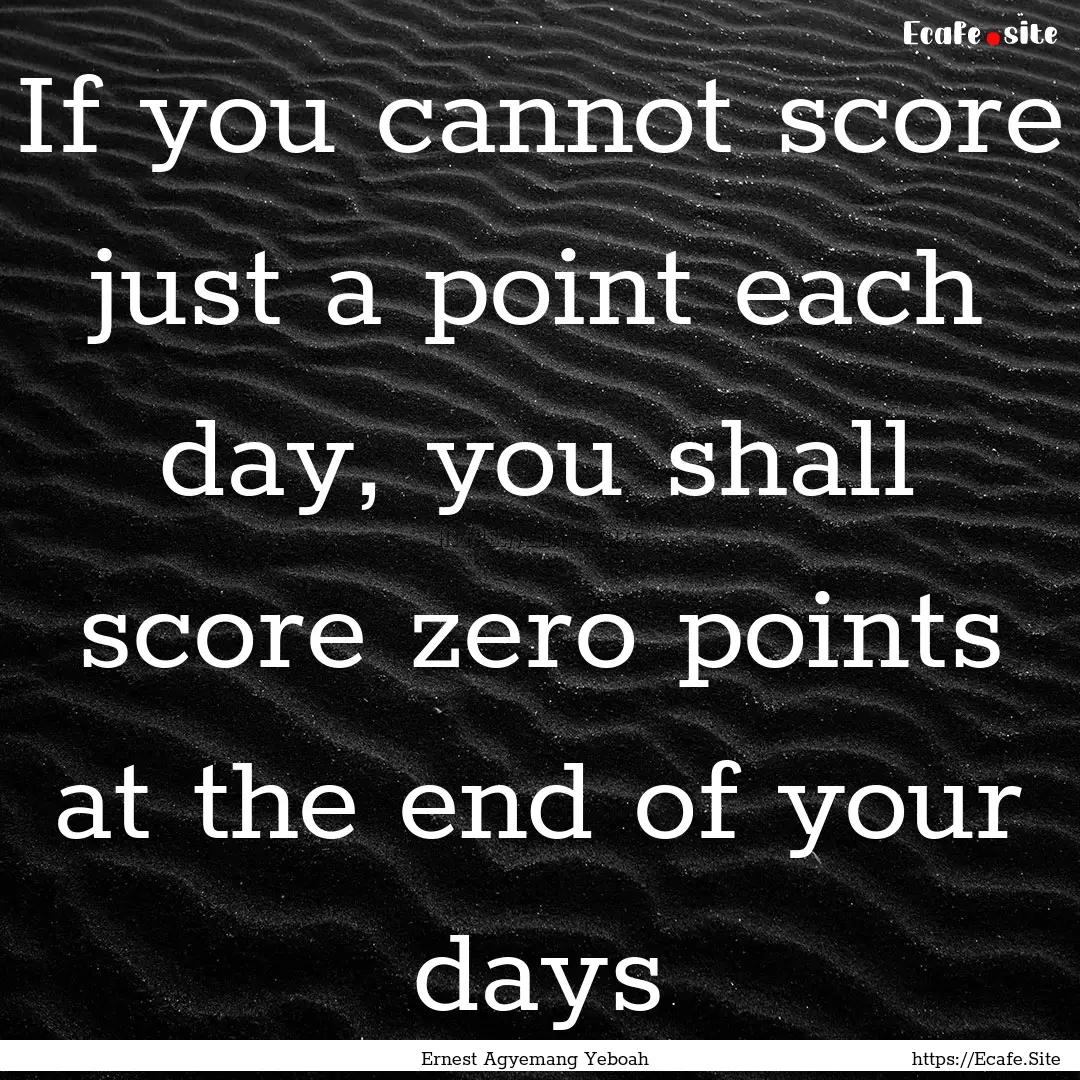 If you cannot score just a point each day,.... : Quote by Ernest Agyemang Yeboah