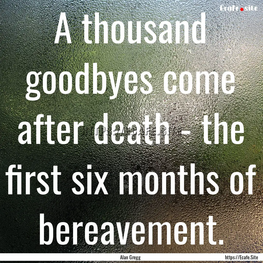 A thousand goodbyes come after death - the.... : Quote by Alan Gregg