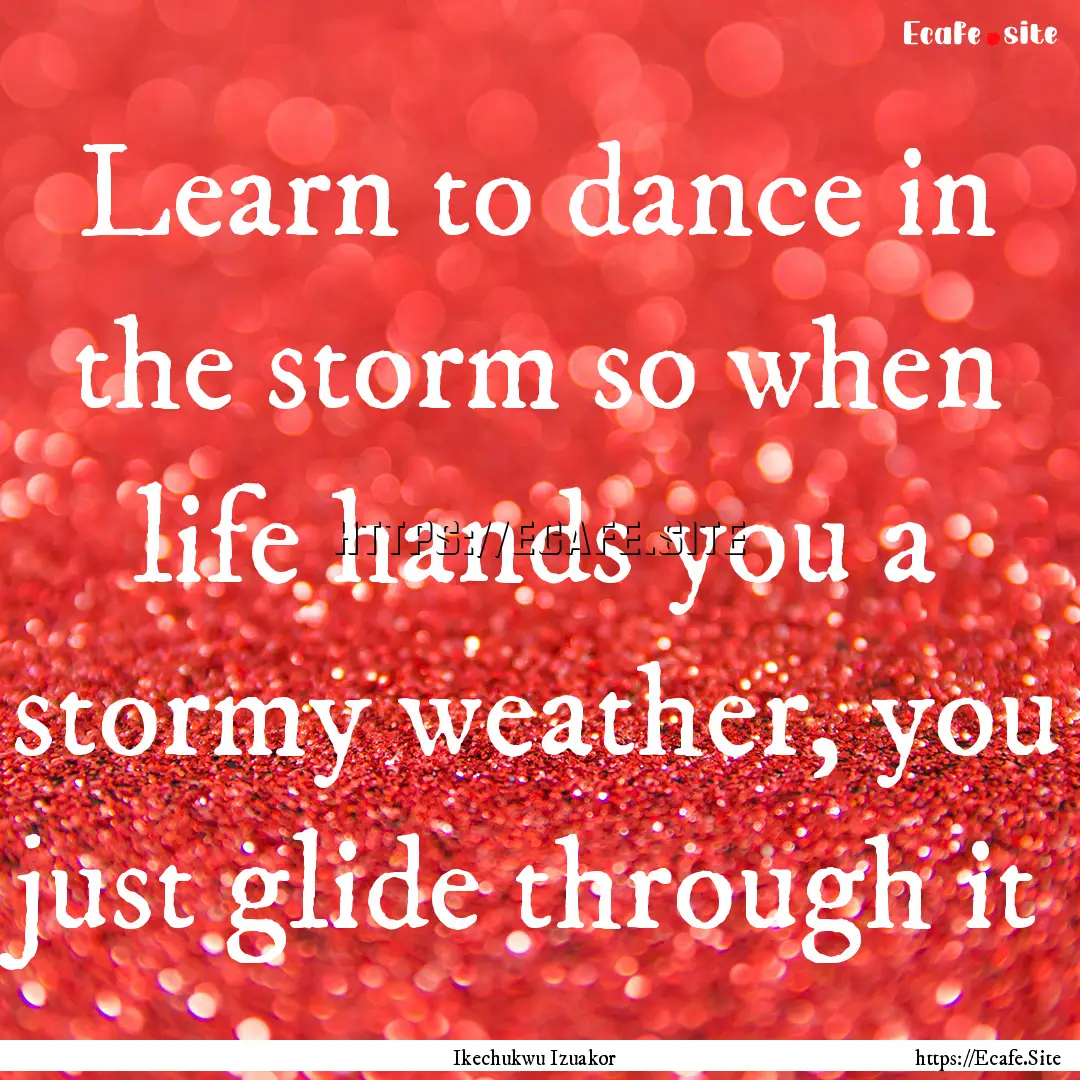 Learn to dance in the storm so when life.... : Quote by Ikechukwu Izuakor