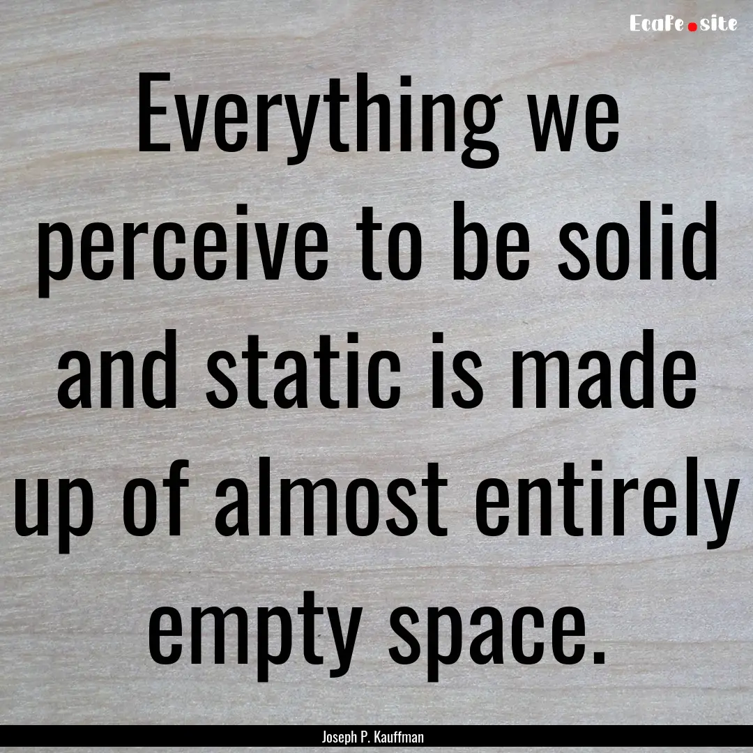 Everything we perceive to be solid and static.... : Quote by Joseph P. Kauffman