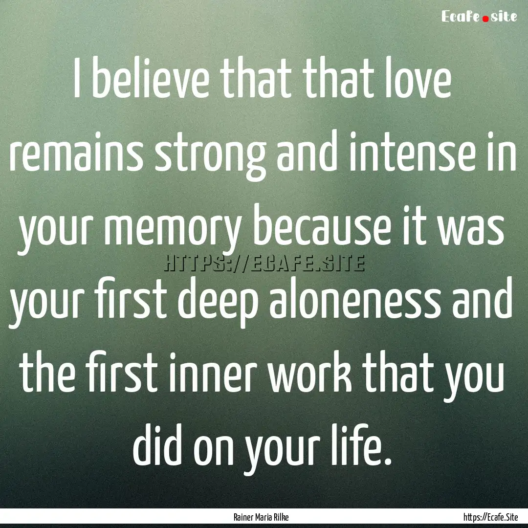 I believe that that love remains strong and.... : Quote by Rainer Maria Rilke