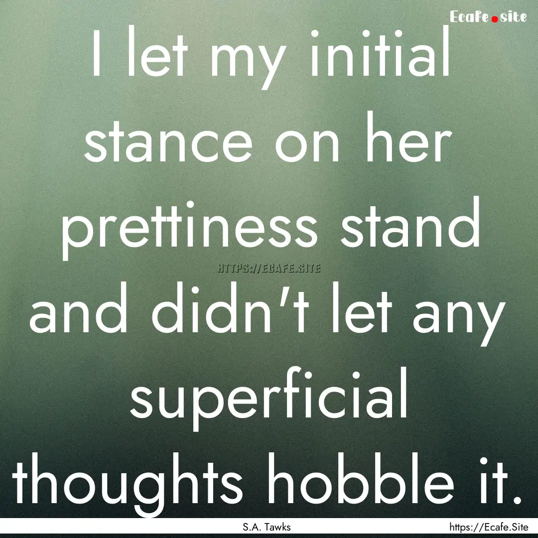 I let my initial stance on her prettiness.... : Quote by S.A. Tawks