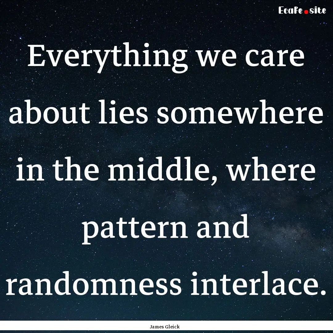 Everything we care about lies somewhere in.... : Quote by James Gleick