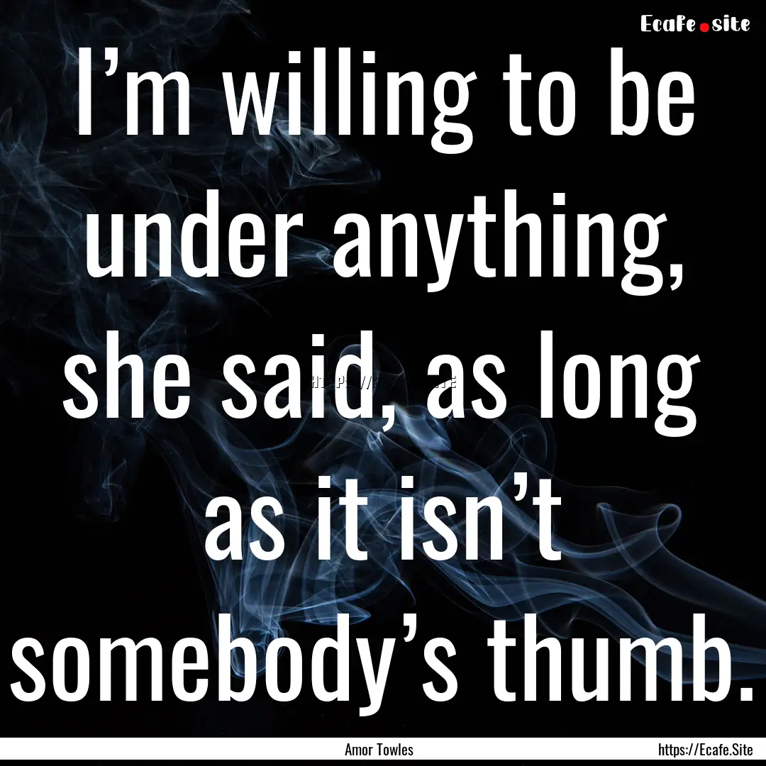 I’m willing to be under anything, she said,.... : Quote by Amor Towles