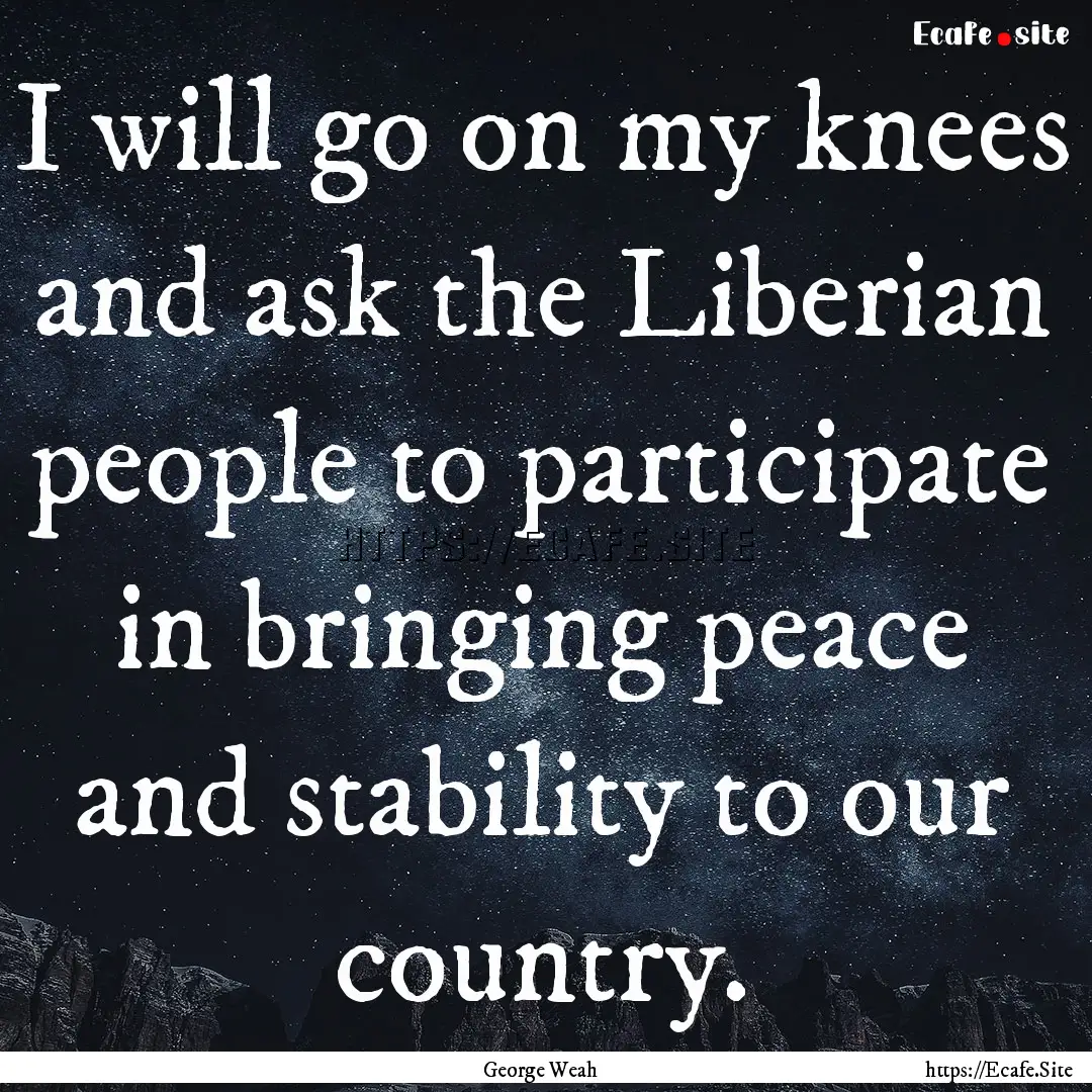 I will go on my knees and ask the Liberian.... : Quote by George Weah