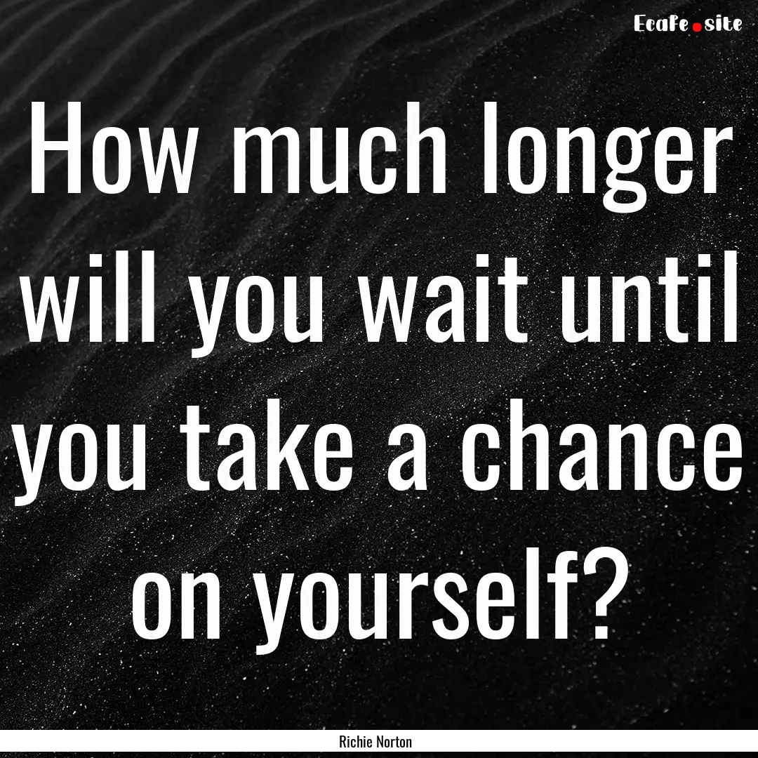 How much longer will you wait until you take.... : Quote by Richie Norton