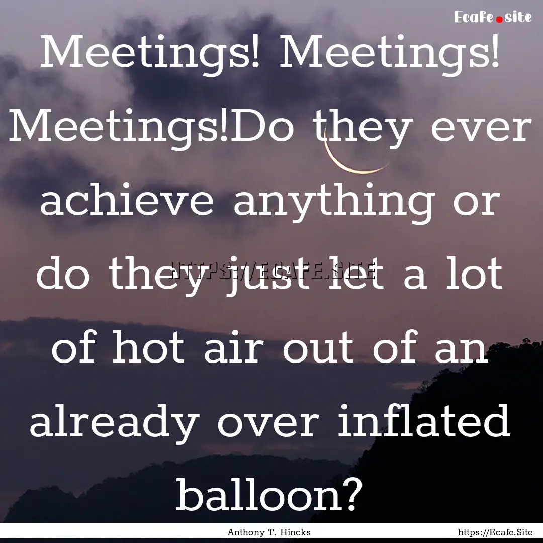 Meetings! Meetings! Meetings!Do they ever.... : Quote by Anthony T. Hincks