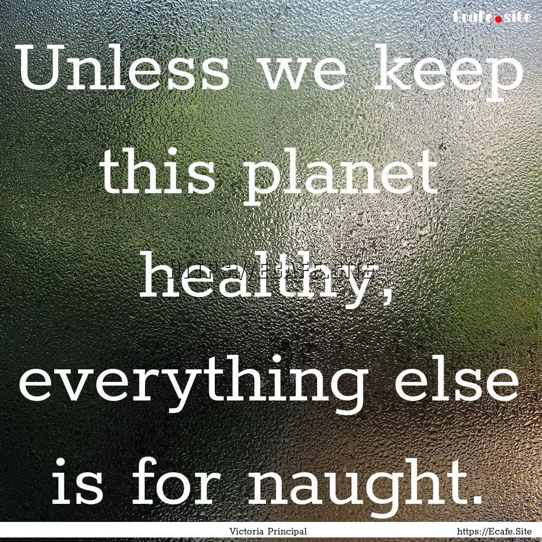 Unless we keep this planet healthy, everything.... : Quote by Victoria Principal