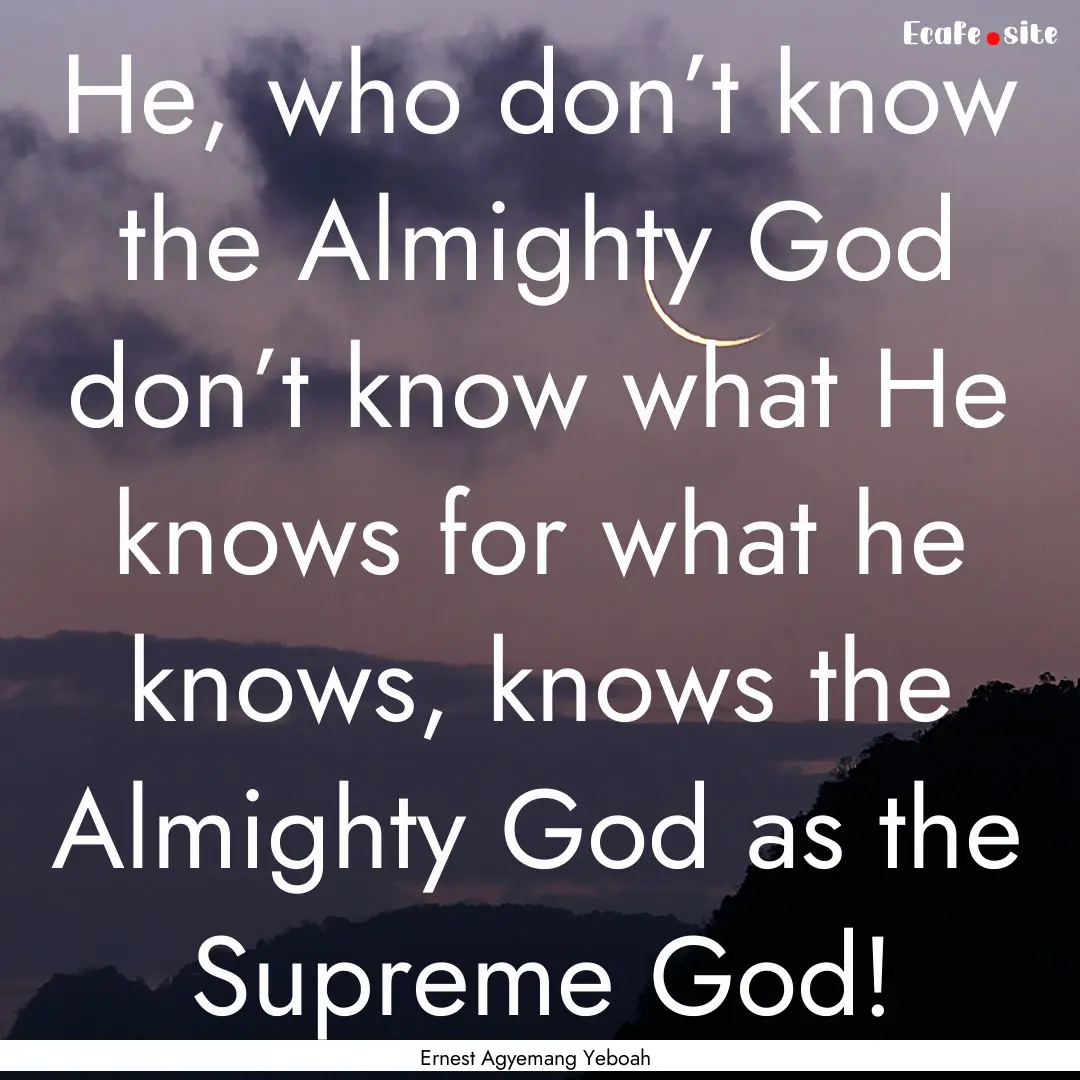 He, who don’t know the Almighty God don’t.... : Quote by Ernest Agyemang Yeboah