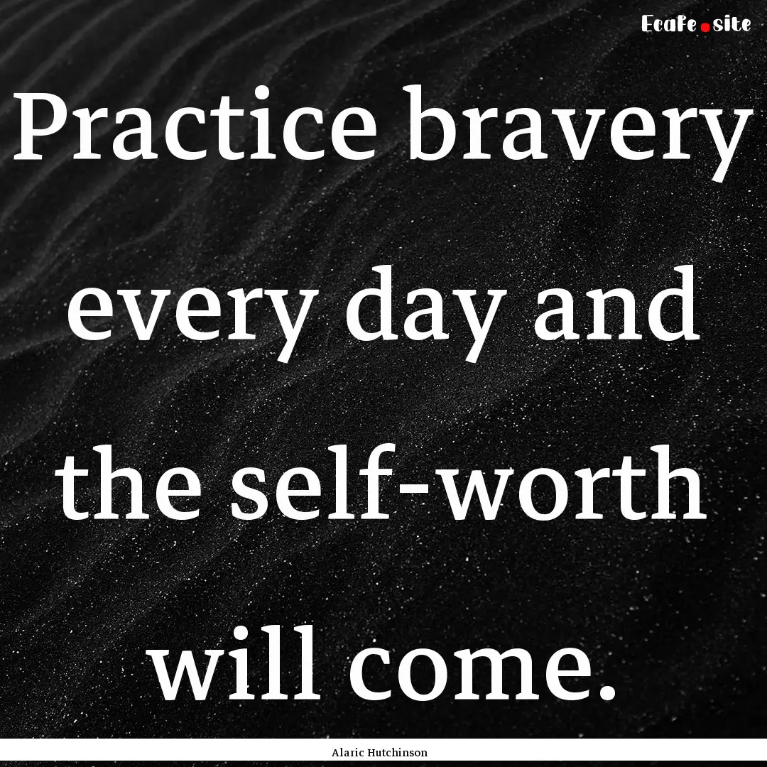 Practice bravery every day and the self-worth.... : Quote by Alaric Hutchinson