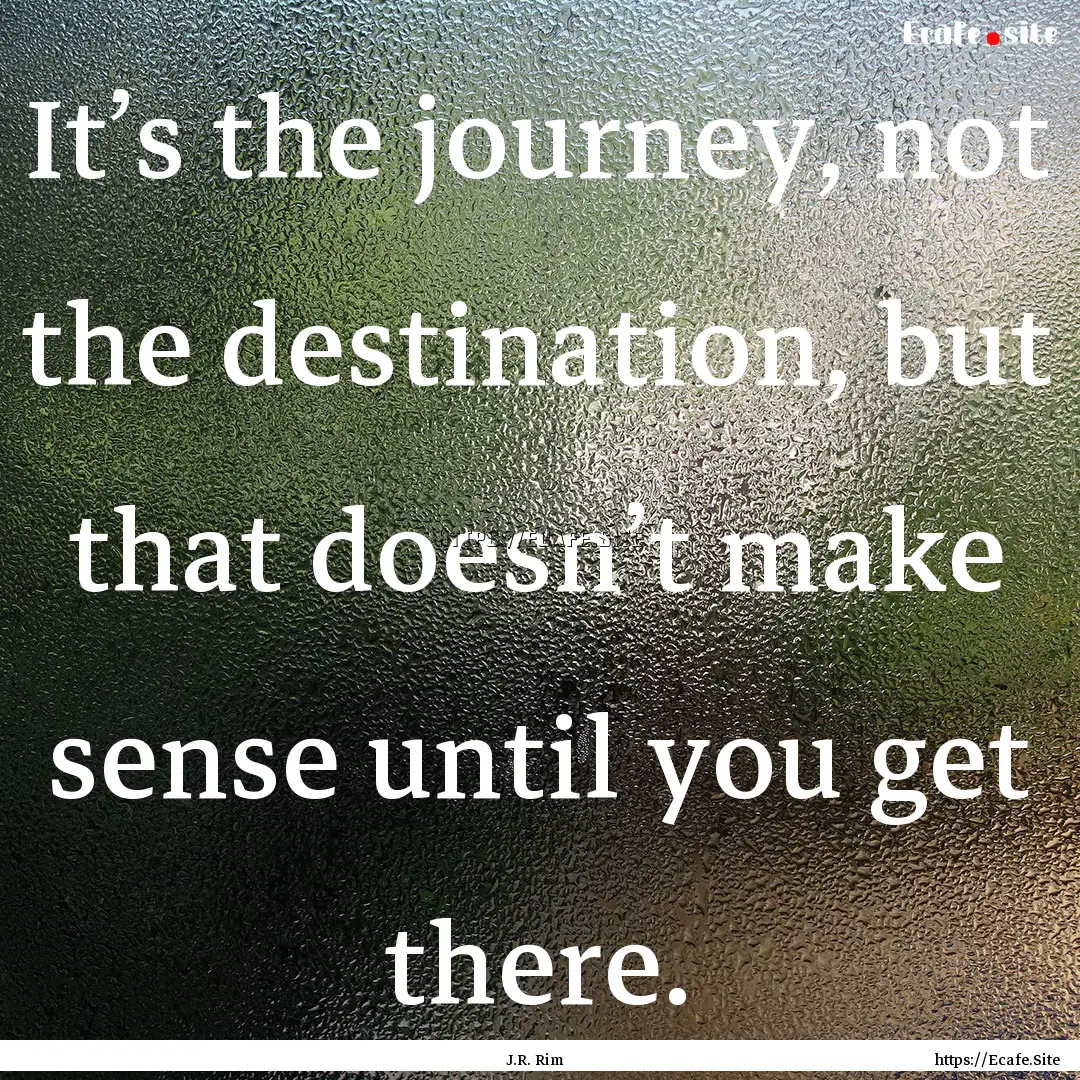 It’s the journey, not the destination,.... : Quote by J.R. Rim