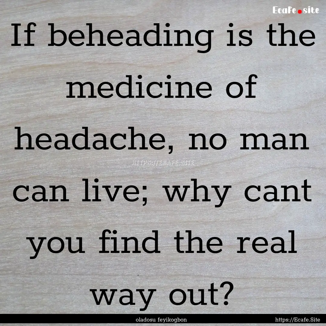 If beheading is the medicine of headache,.... : Quote by oladosu feyikogbon