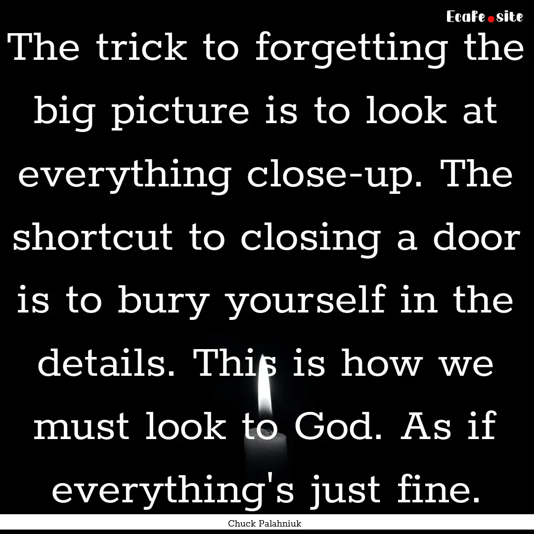 The trick to forgetting the big picture is.... : Quote by Chuck Palahniuk