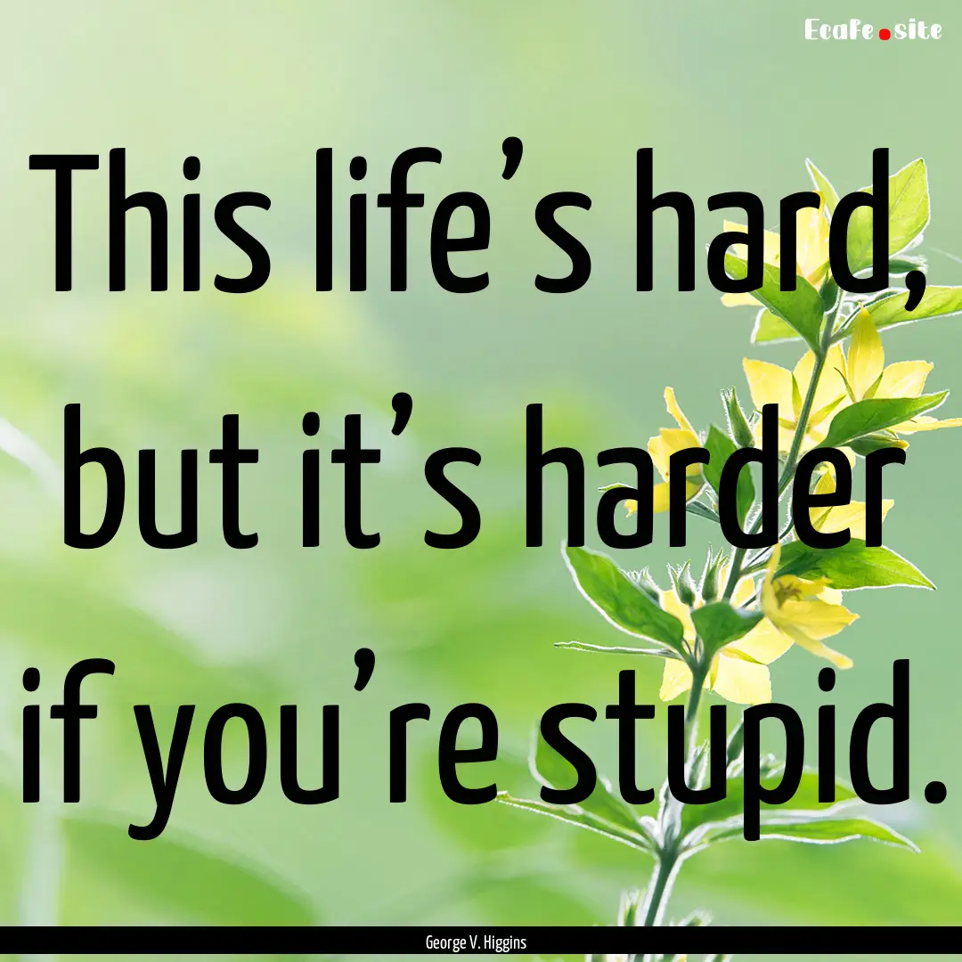 This life’s hard, but it’s harder if.... : Quote by George V. Higgins