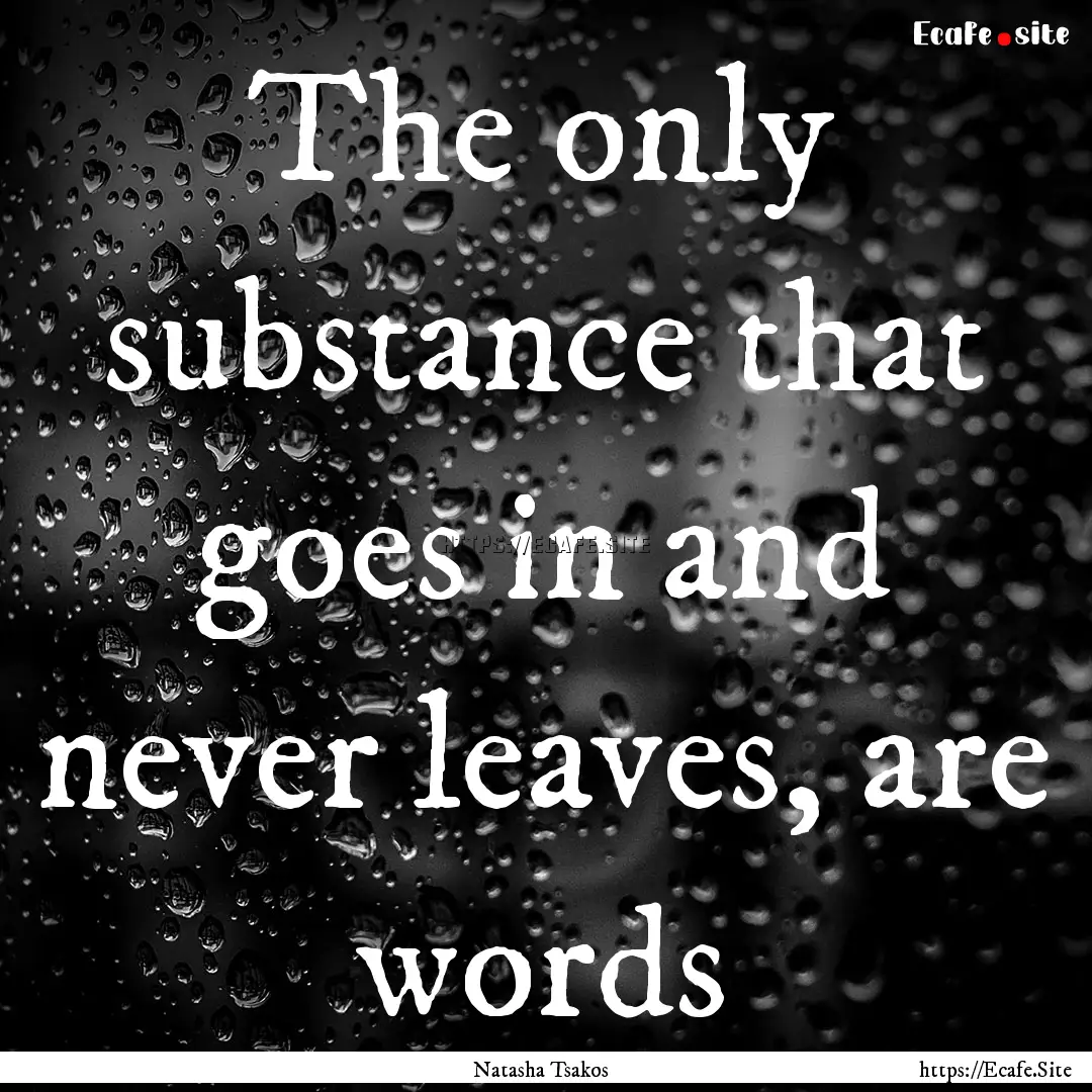 The only substance that goes in and never.... : Quote by Natasha Tsakos