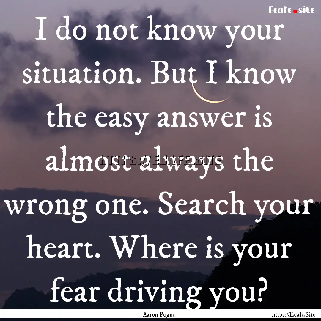 I do not know your situation. But I know.... : Quote by Aaron Pogue