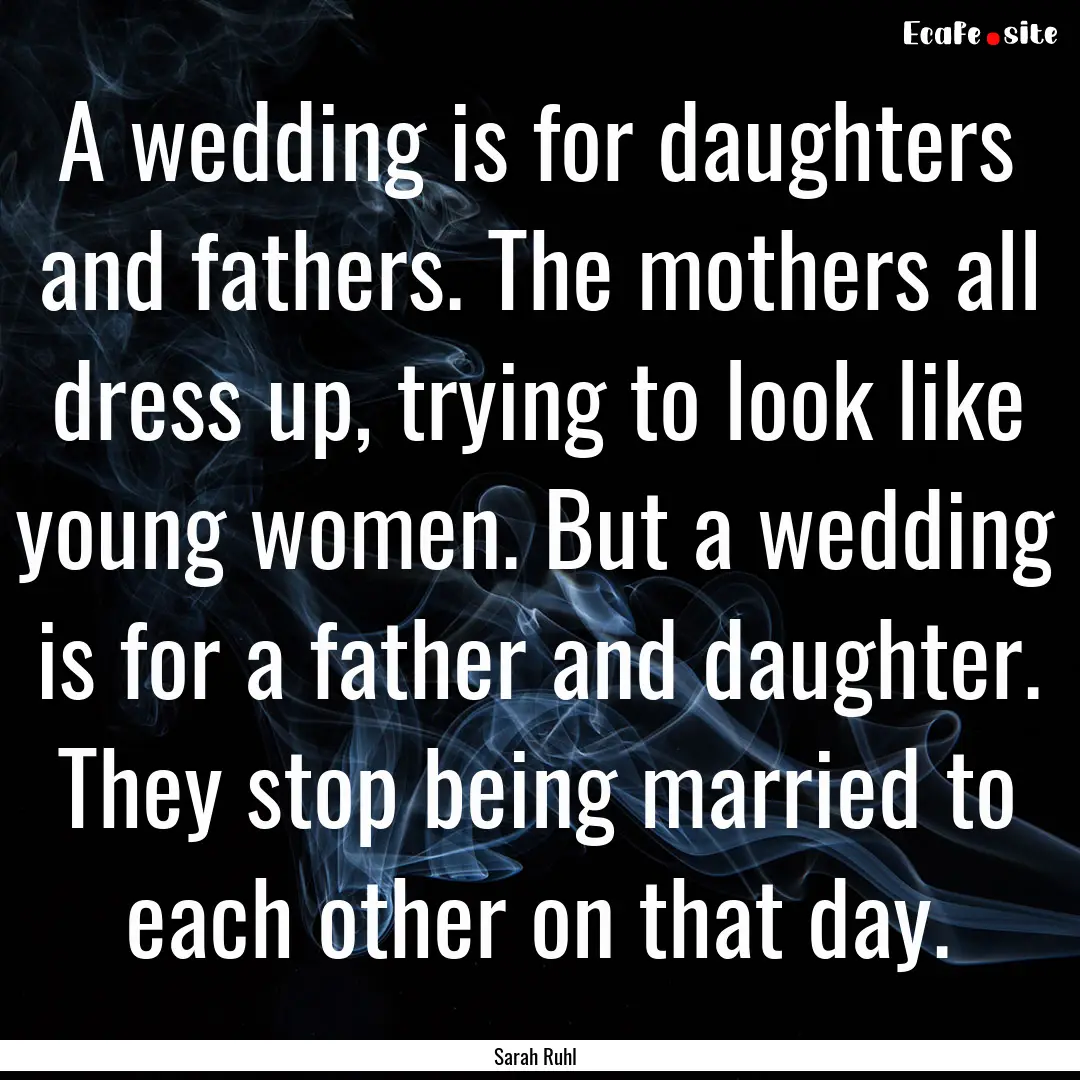 A wedding is for daughters and fathers. The.... : Quote by Sarah Ruhl