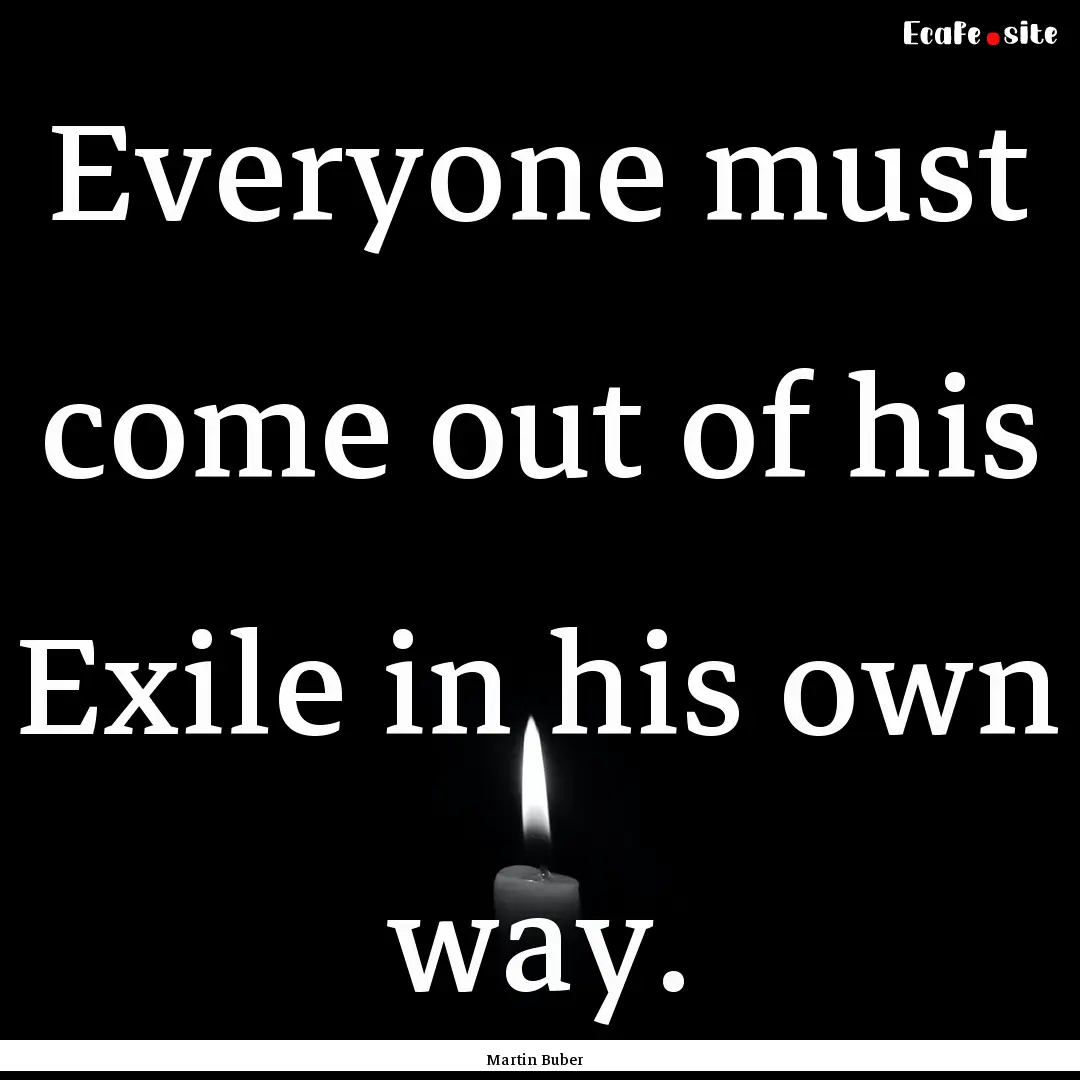 Everyone must come out of his Exile in his.... : Quote by Martin Buber