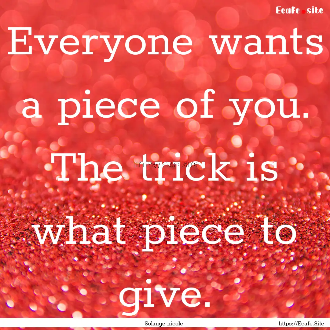 Everyone wants a piece of you. The trick.... : Quote by Solange nicole