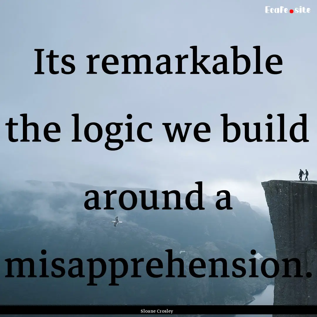 Its remarkable the logic we build around.... : Quote by Sloane Crosley