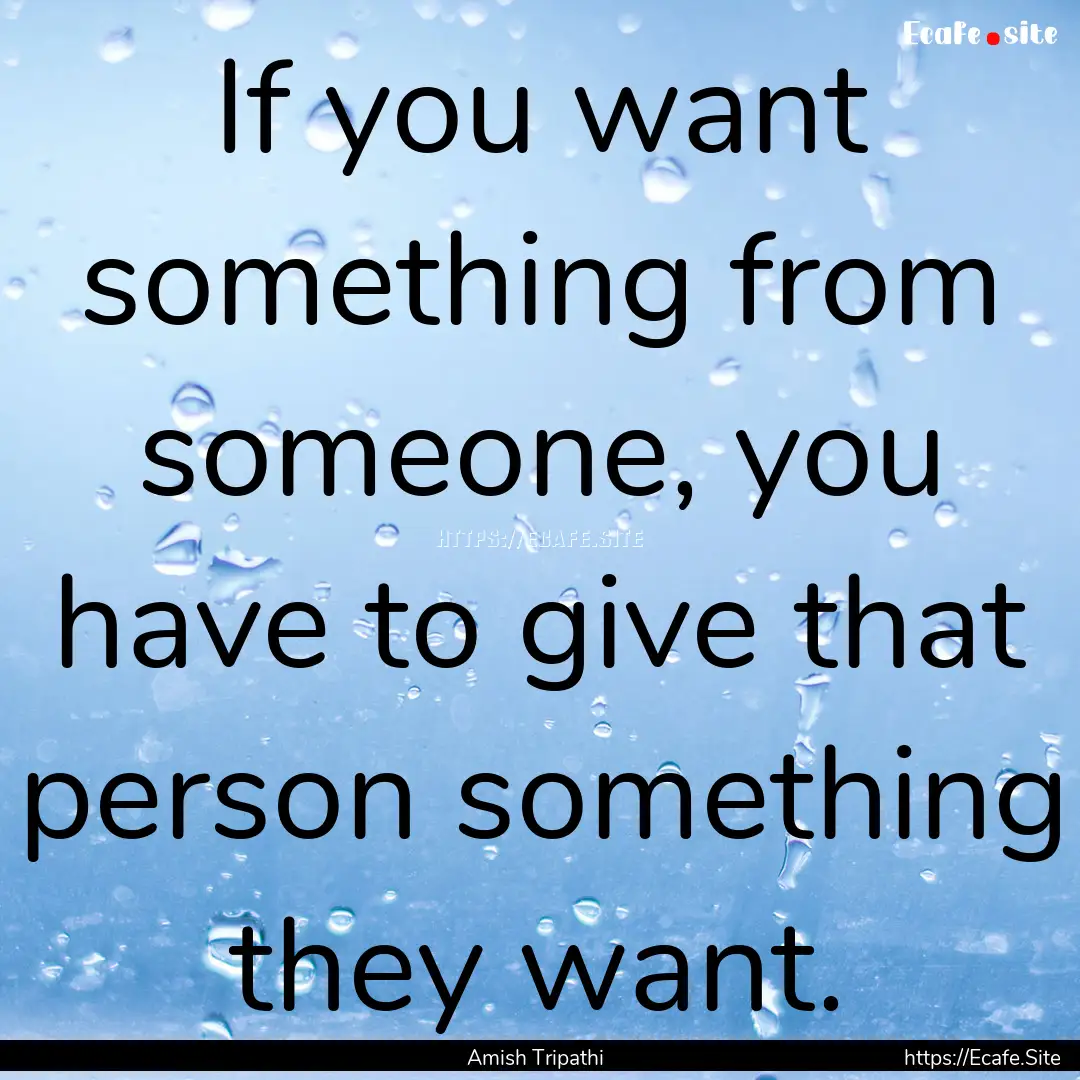 If you want something from someone, you have.... : Quote by Amish Tripathi