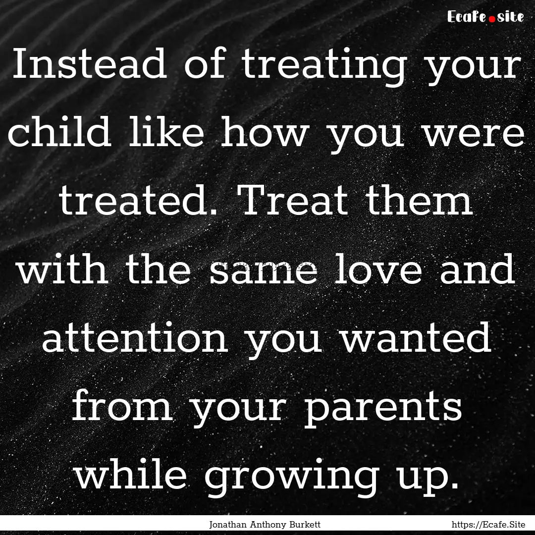 Instead of treating your child like how you.... : Quote by Jonathan Anthony Burkett