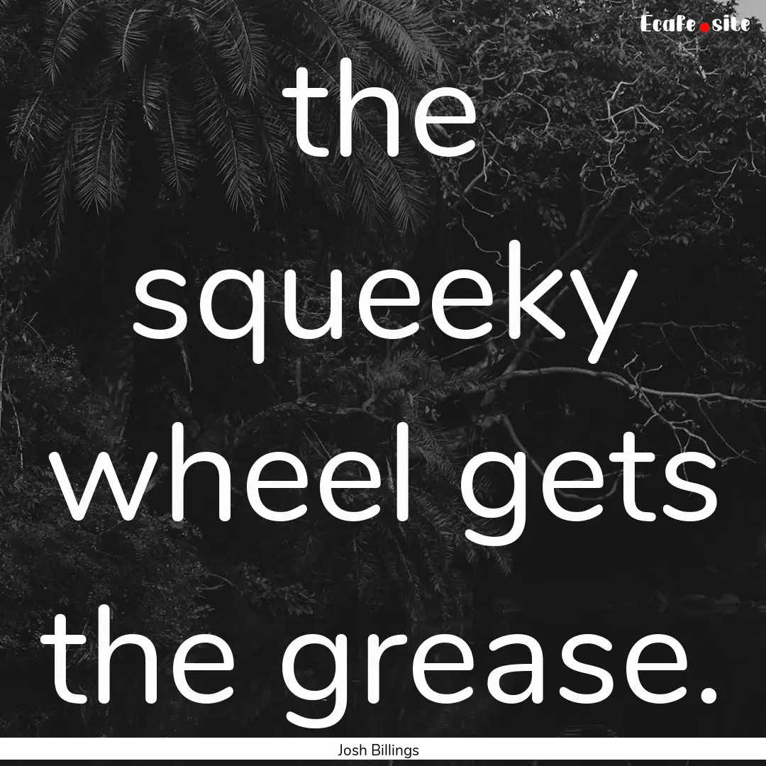 the squeeky wheel gets the grease. : Quote by Josh Billings