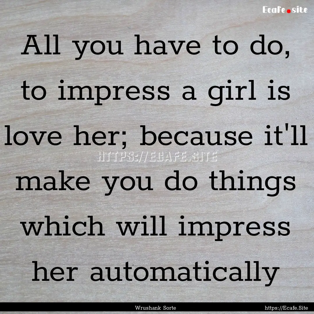 All you have to do, to impress a girl is.... : Quote by Wrushank Sorte