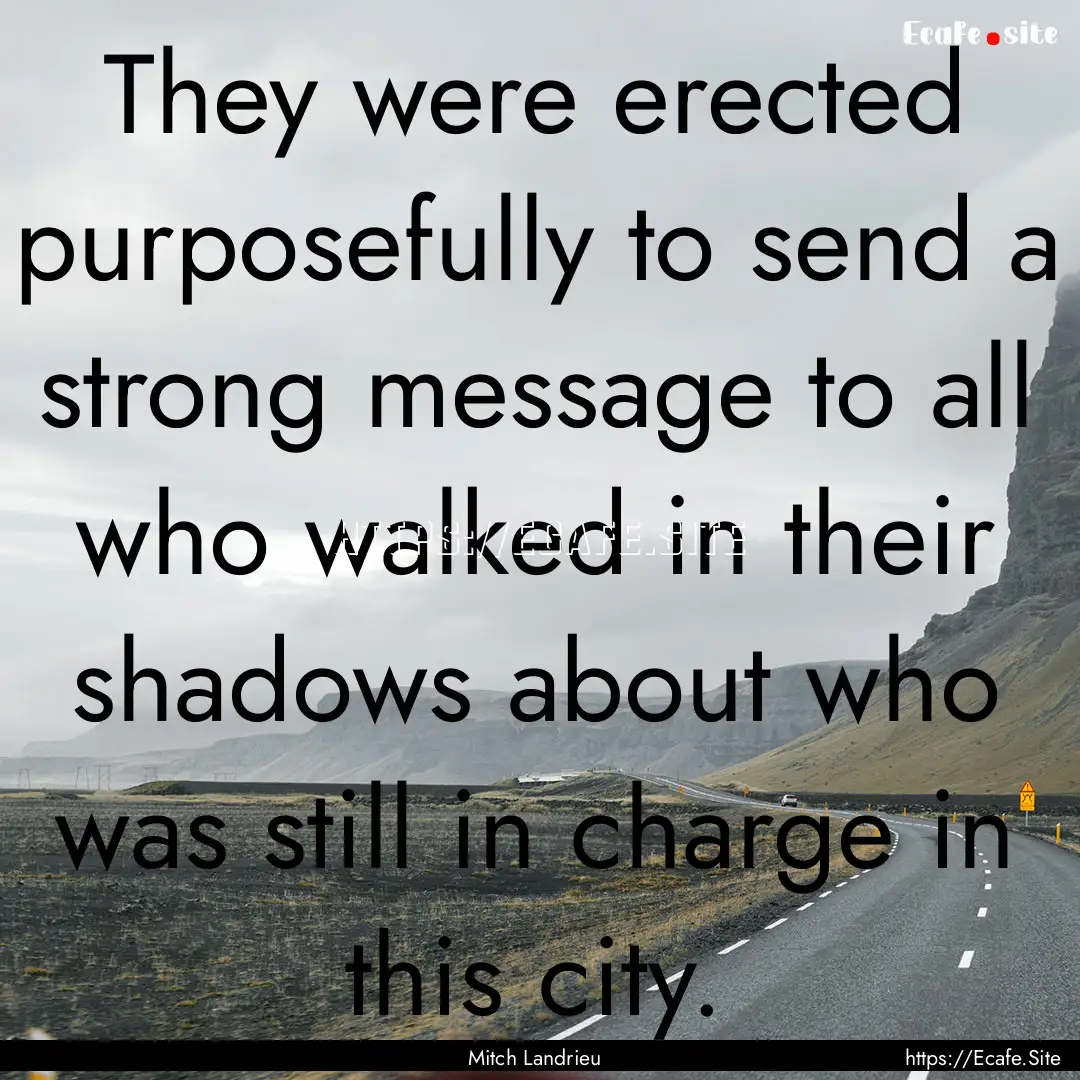 They were erected purposefully to send a.... : Quote by Mitch Landrieu