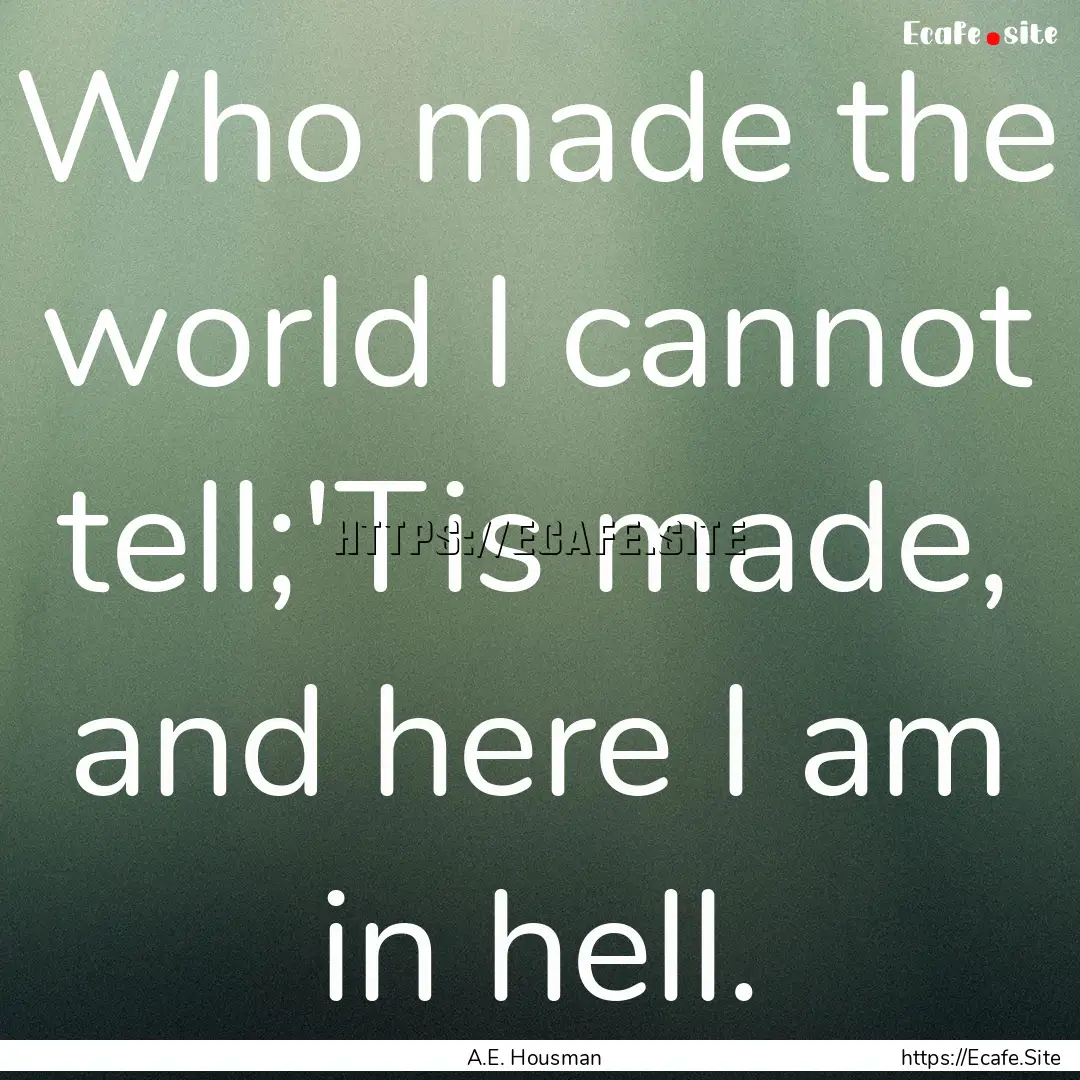 Who made the world I cannot tell;'Tis made,.... : Quote by A.E. Housman