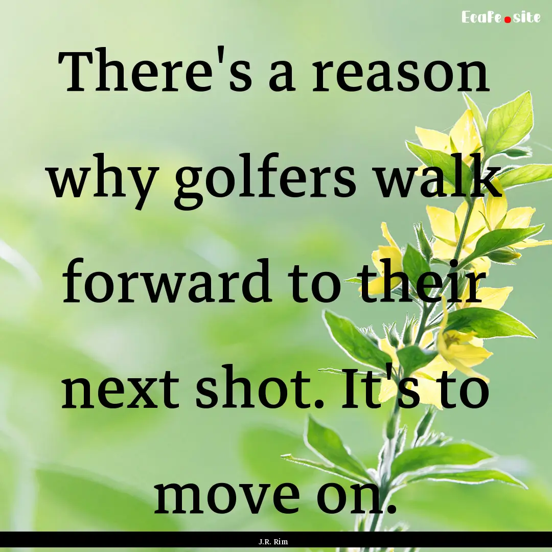 There's a reason why golfers walk forward.... : Quote by J.R. Rim