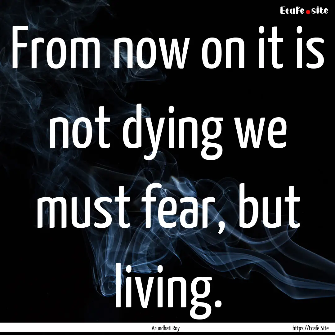 From now on it is not dying we must fear,.... : Quote by Arundhati Roy