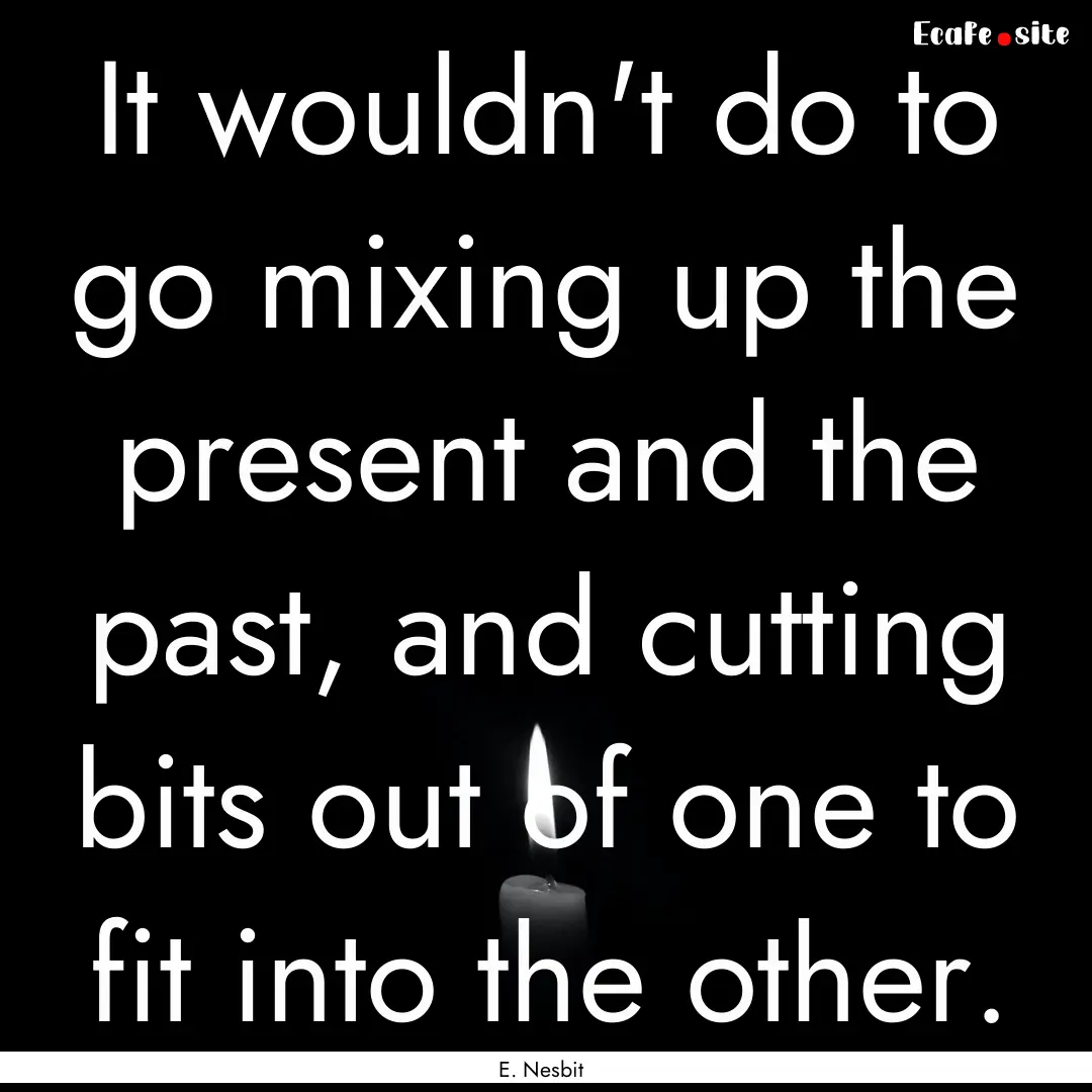 It wouldn't do to go mixing up the present.... : Quote by E. Nesbit