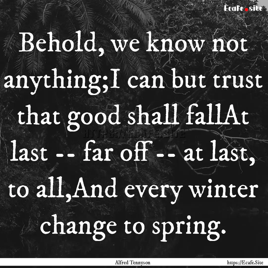 Behold, we know not anything;I can but trust.... : Quote by Alfred Tennyson