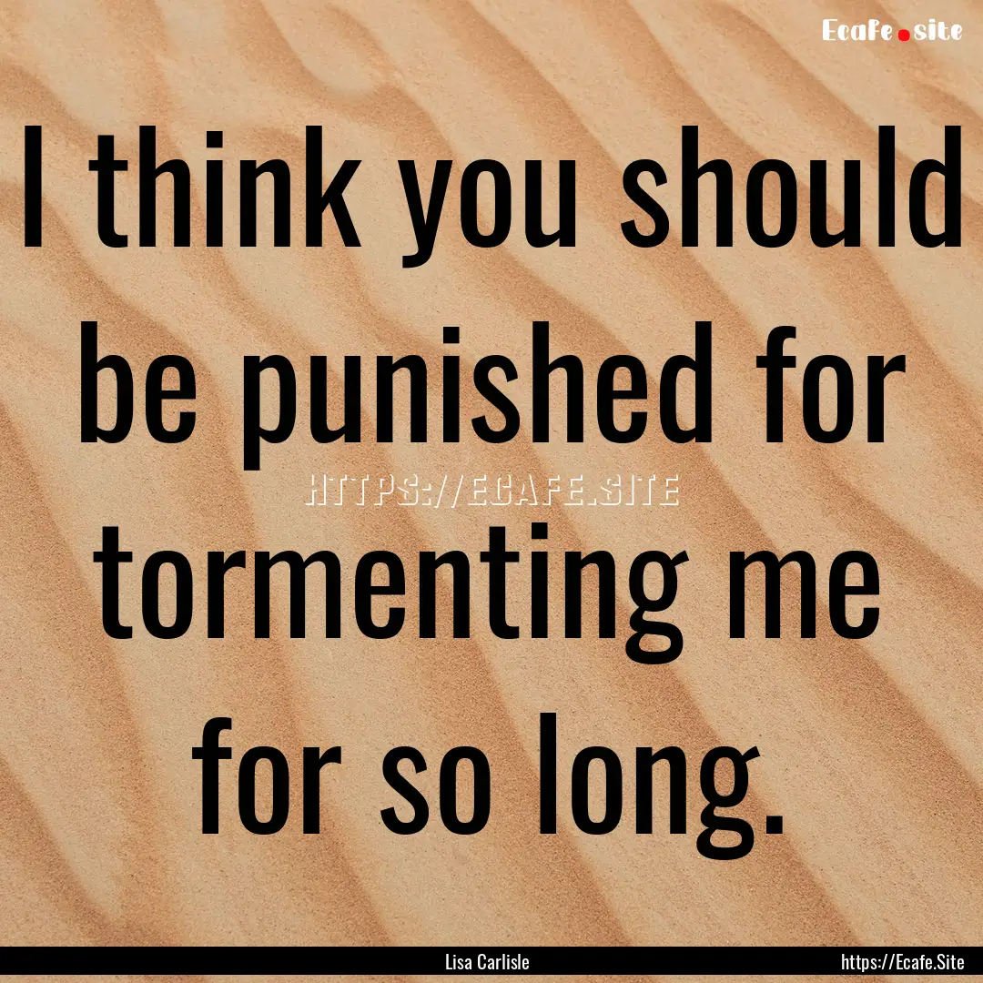 I think you should be punished for tormenting.... : Quote by Lisa Carlisle