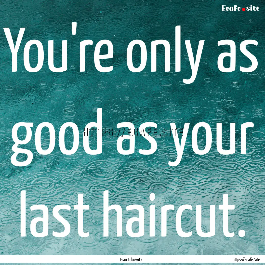 You're only as good as your last haircut..... : Quote by Fran Lebowitz