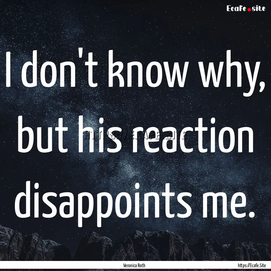 I don't know why, but his reaction disappoints.... : Quote by Veronica Roth