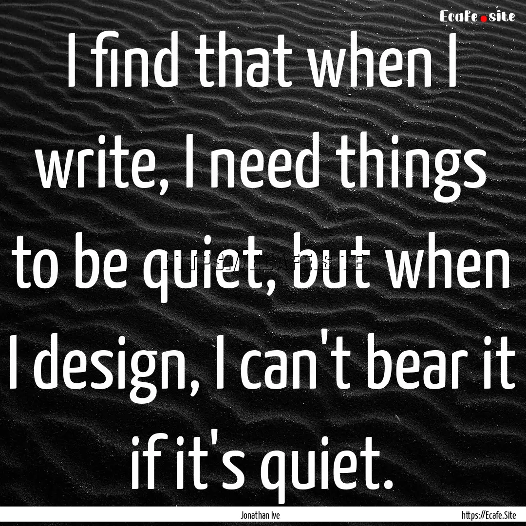 I find that when I write, I need things to.... : Quote by Jonathan Ive