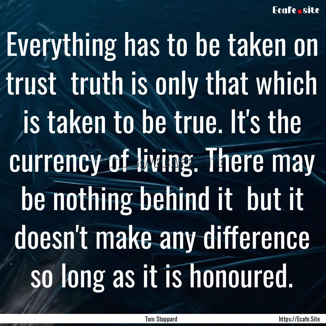 Everything has to be taken on trust truth.... : Quote by Tom Stoppard