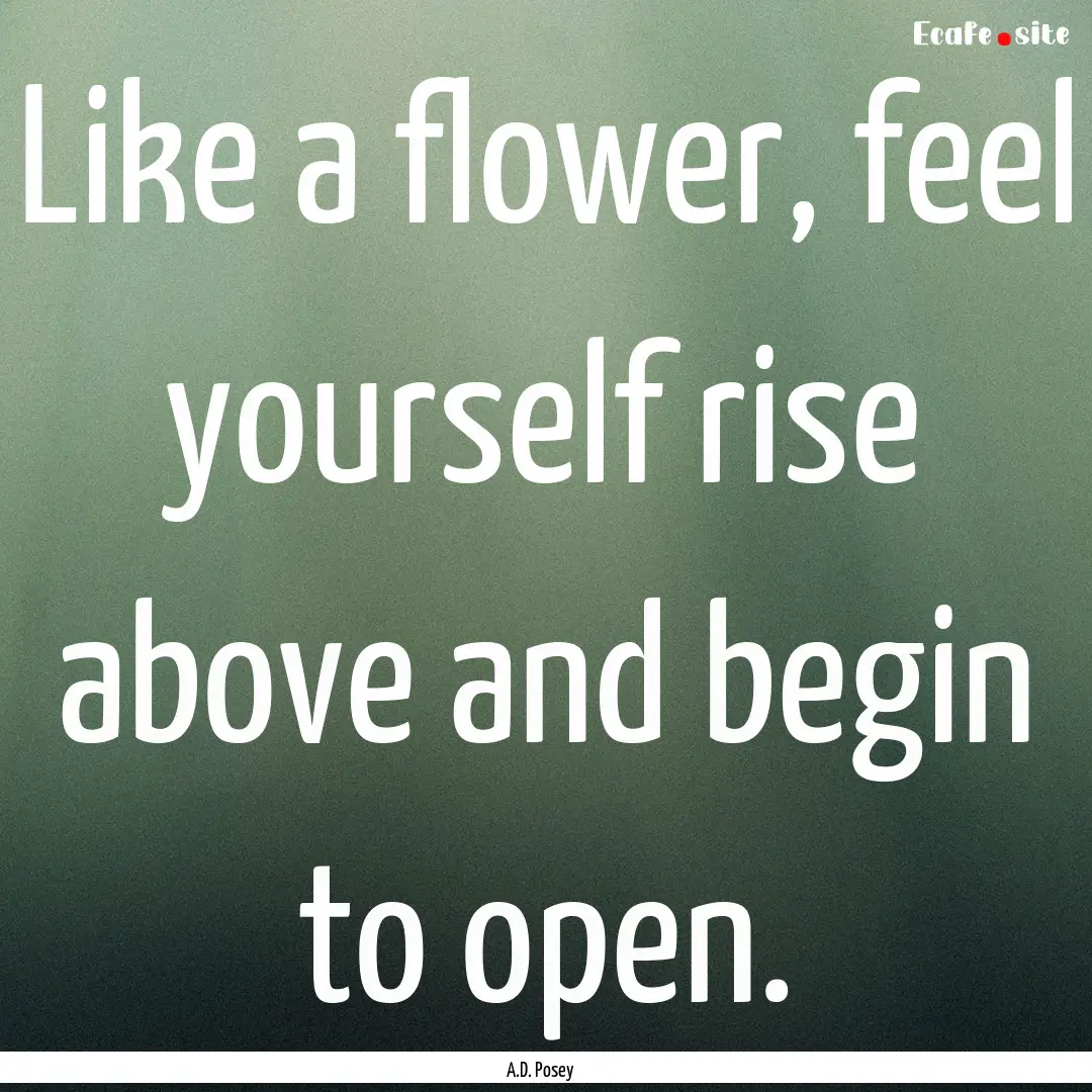 Like a flower, feel yourself rise above and.... : Quote by A.D. Posey