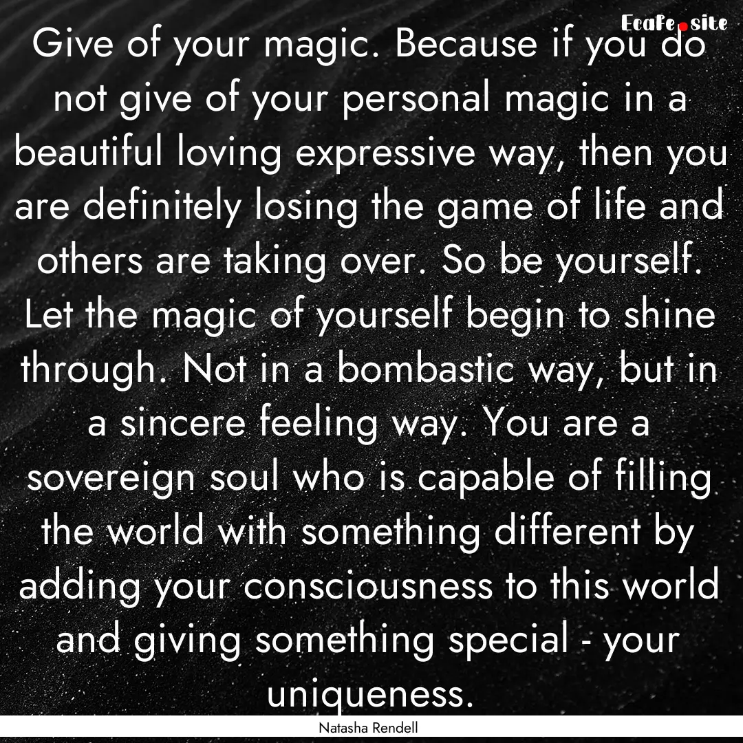 Give of your magic. Because if you do not.... : Quote by Natasha Rendell