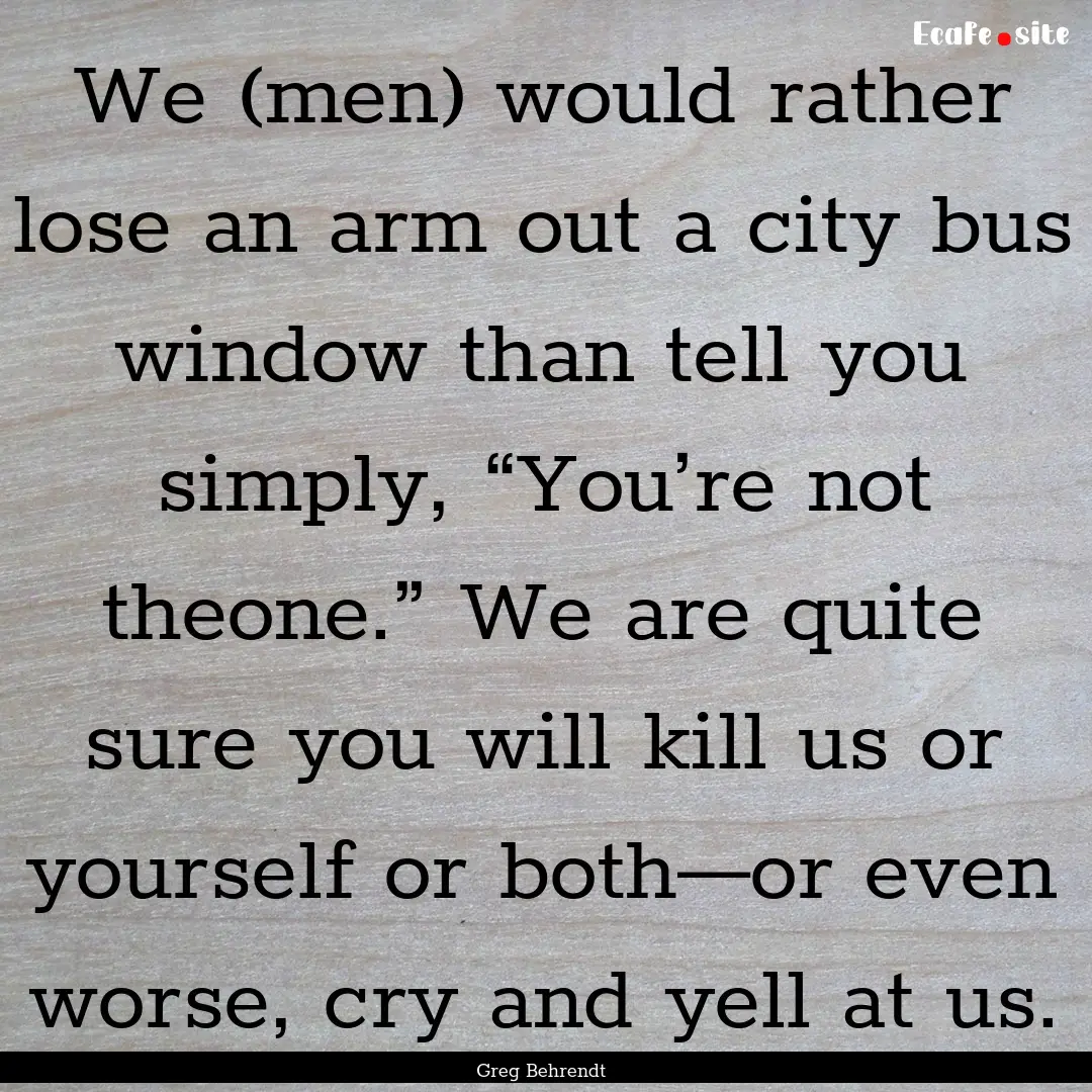 We (men) would rather lose an arm out a city.... : Quote by Greg Behrendt