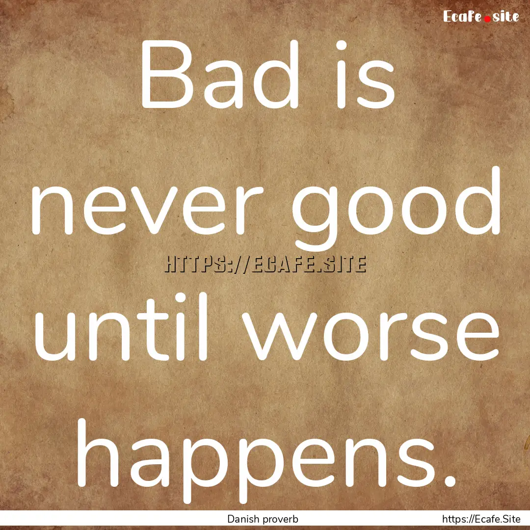 Bad is never good until worse happens. : Quote by Danish proverb