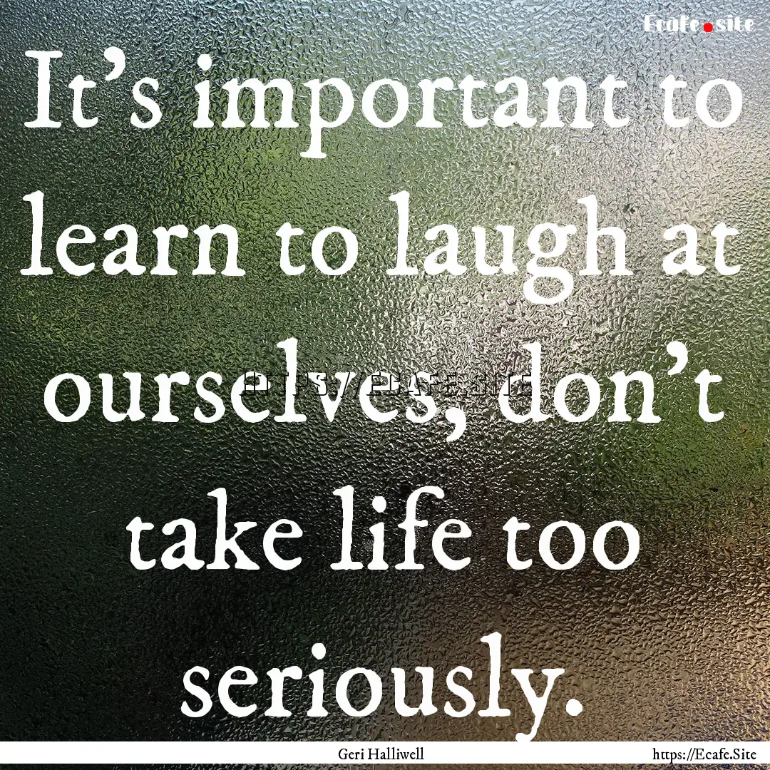 It's important to learn to laugh at ourselves,.... : Quote by Geri Halliwell