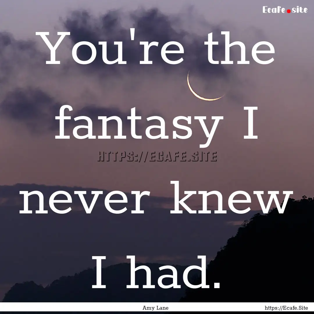 You're the fantasy I never knew I had. : Quote by Amy Lane