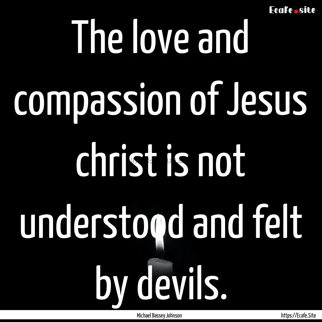 The love and compassion of Jesus christ is.... : Quote by Michael Bassey Johnson