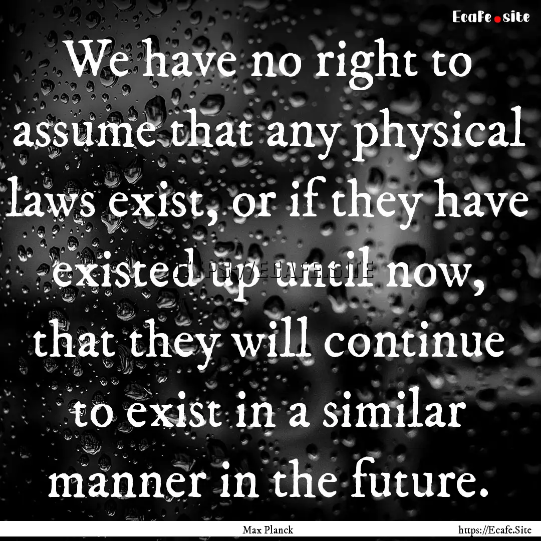 We have no right to assume that any physical.... : Quote by Max Planck